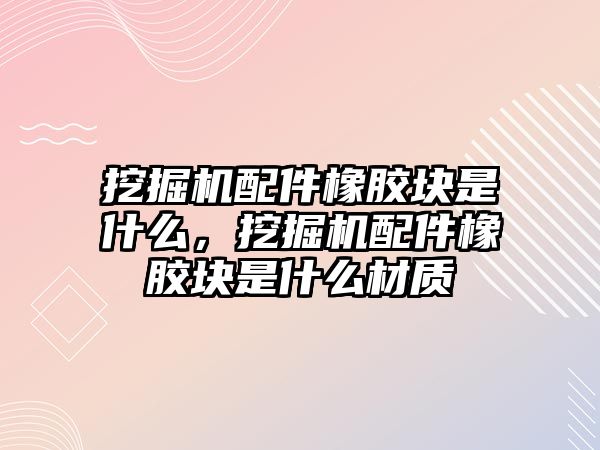 挖掘機配件橡膠塊是什么，挖掘機配件橡膠塊是什么材質(zhì)