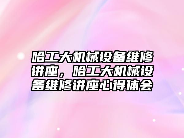 哈工大機械設(shè)備維修講座，哈工大機械設(shè)備維修講座心得體會