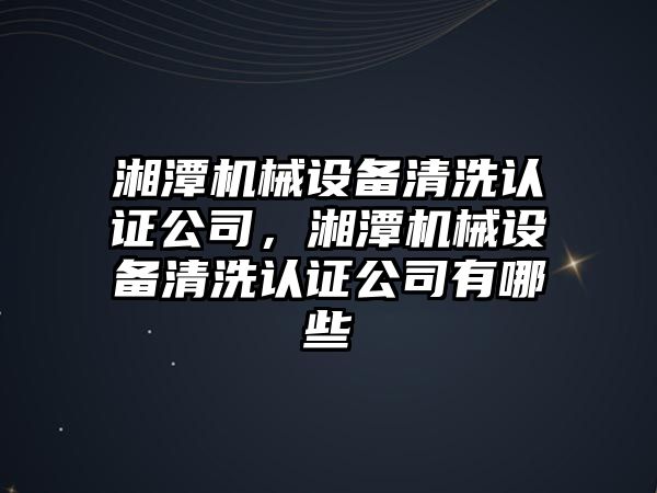 湘潭機械設備清洗認證公司，湘潭機械設備清洗認證公司有哪些