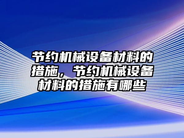 節(jié)約機械設備材料的措施，節(jié)約機械設備材料的措施有哪些