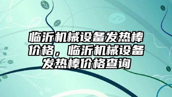 臨沂機械設(shè)備發(fā)熱棒價格，臨沂機械設(shè)備發(fā)熱棒價格查詢