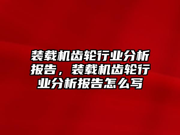 裝載機(jī)齒輪行業(yè)分析報(bào)告，裝載機(jī)齒輪行業(yè)分析報(bào)告怎么寫