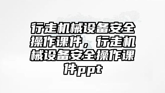 行走機(jī)械設(shè)備安全操作課件，行走機(jī)械設(shè)備安全操作課件ppt