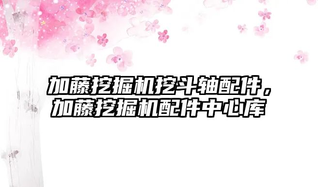 加藤挖掘機挖斗軸配件，加藤挖掘機配件中心庫