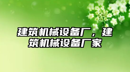 建筑機(jī)械設(shè)備廠，建筑機(jī)械設(shè)備廠家