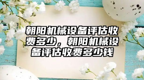 朝陽機械設(shè)備評估收費多少，朝陽機械設(shè)備評估收費多少錢