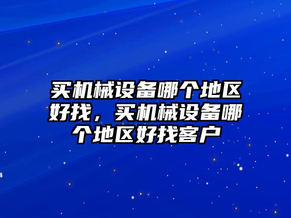 買機械設備哪個地區(qū)好找，買機械設備哪個地區(qū)好找客戶