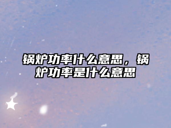 鍋爐功率什么意思，鍋爐功率是什么意思