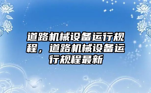 道路機械設(shè)備運行規(guī)程，道路機械設(shè)備運行規(guī)程最新