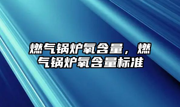 燃?xì)忮仩t氧含量，燃?xì)忮仩t氧含量標(biāo)準(zhǔn)