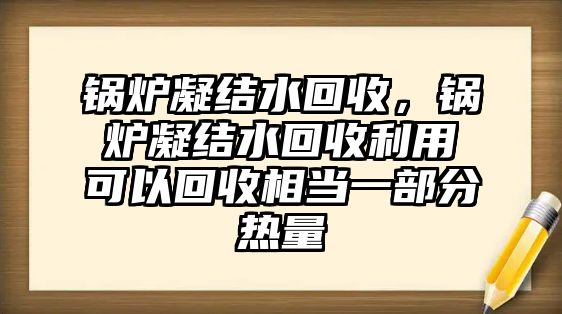 鍋爐凝結(jié)水回收，鍋爐凝結(jié)水回收利用可以回收相當(dāng)一部分熱量