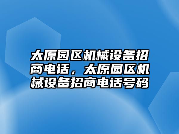 太原園區(qū)機械設(shè)備招商電話，太原園區(qū)機械設(shè)備招商電話號碼