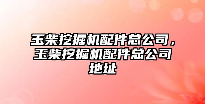 玉柴挖掘機配件總公司，玉柴挖掘機配件總公司地址