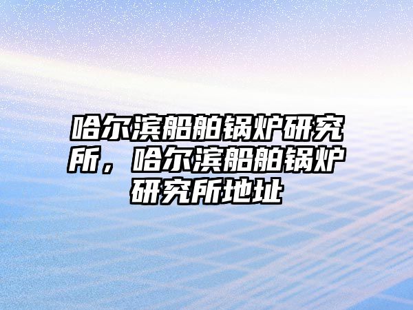 哈爾濱船舶鍋爐研究所，哈爾濱船舶鍋爐研究所地址