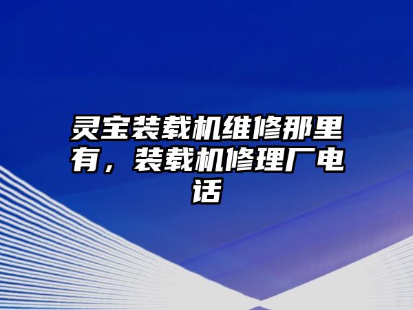 靈寶裝載機(jī)維修那里有，裝載機(jī)修理廠電話