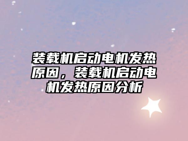 裝載機啟動電機發(fā)熱原因，裝載機啟動電機發(fā)熱原因分析