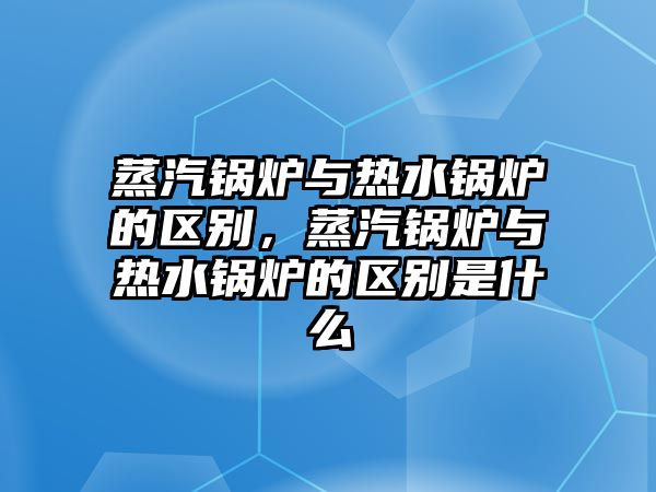 蒸汽鍋爐與熱水鍋爐的區(qū)別，蒸汽鍋爐與熱水鍋爐的區(qū)別是什么