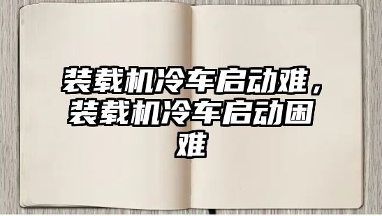 裝載機冷車啟動難，裝載機冷車啟動困難