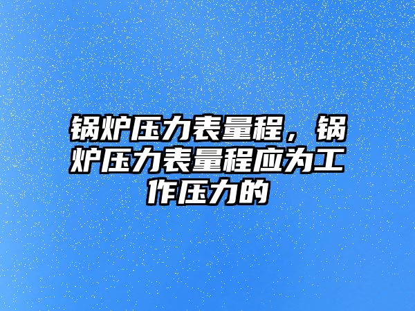 鍋爐壓力表量程，鍋爐壓力表量程應(yīng)為工作壓力的