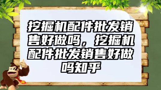 挖掘機配件批發(fā)銷售好做嗎，挖掘機配件批發(fā)銷售好做嗎知乎