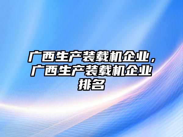 廣西生產(chǎn)裝載機企業(yè)，廣西生產(chǎn)裝載機企業(yè)排名