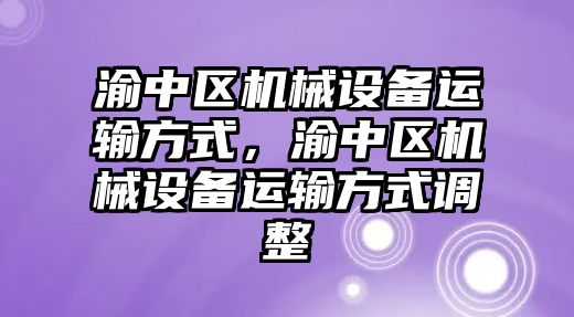 渝中區(qū)機械設(shè)備運輸方式，渝中區(qū)機械設(shè)備運輸方式調(diào)整