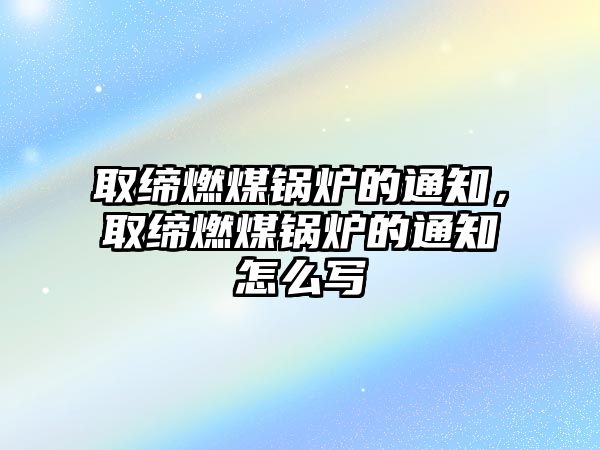 取締燃煤鍋爐的通知，取締燃煤鍋爐的通知怎么寫