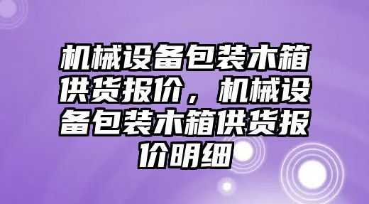 機械設備包裝木箱供貨報價，機械設備包裝木箱供貨報價明細