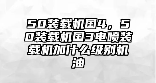 50裝載機(jī)國4，50裝載機(jī)國3電噴裝載機(jī)加什么級別機(jī)油