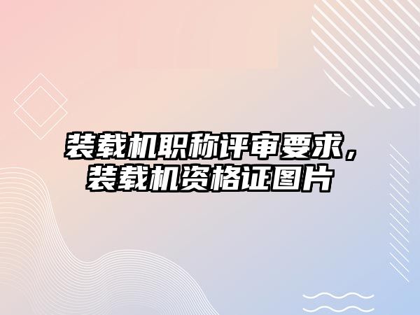 裝載機職稱評審要求，裝載機資格證圖片