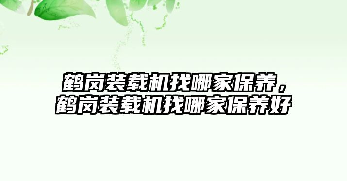 鶴崗裝載機(jī)找哪家保養(yǎng)，鶴崗裝載機(jī)找哪家保養(yǎng)好