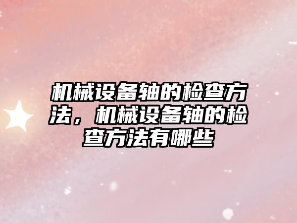 機械設備軸的檢查方法，機械設備軸的檢查方法有哪些