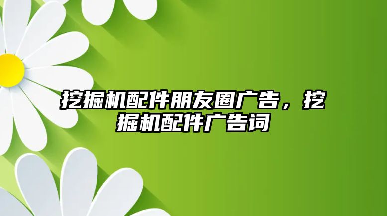 挖掘機配件朋友圈廣告，挖掘機配件廣告詞