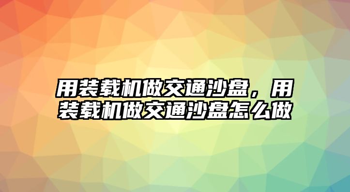 用裝載機(jī)做交通沙盤，用裝載機(jī)做交通沙盤怎么做