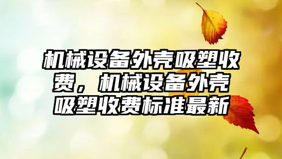 機械設備外殼吸塑收費，機械設備外殼吸塑收費標準最新