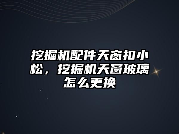 挖掘機配件天窗扣小松，挖掘機天窗玻璃怎么更換