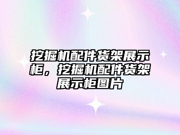 挖掘機配件貨架展示柜，挖掘機配件貨架展示柜圖片