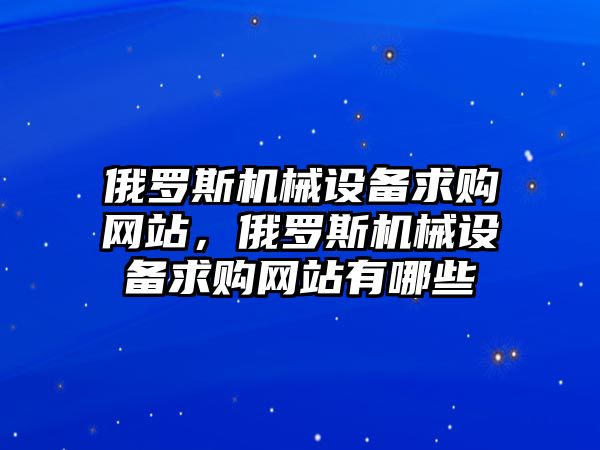 俄羅斯機(jī)械設(shè)備求購(gòu)網(wǎng)站，俄羅斯機(jī)械設(shè)備求購(gòu)網(wǎng)站有哪些