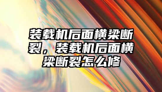 裝載機后面橫梁斷裂，裝載機后面橫梁斷裂怎么修