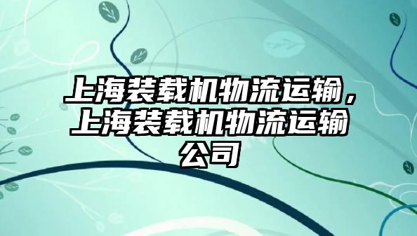 上海裝載機(jī)物流運(yùn)輸，上海裝載機(jī)物流運(yùn)輸公司