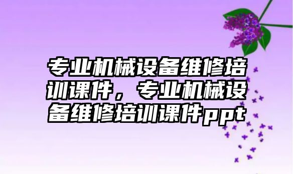 專業(yè)機械設(shè)備維修培訓(xùn)課件，專業(yè)機械設(shè)備維修培訓(xùn)課件ppt