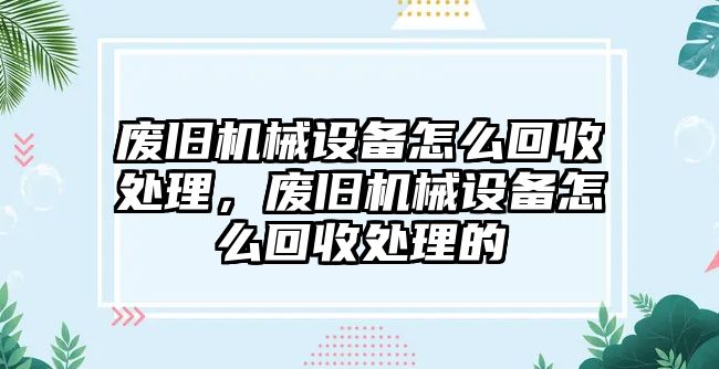 廢舊機(jī)械設(shè)備怎么回收處理，廢舊機(jī)械設(shè)備怎么回收處理的