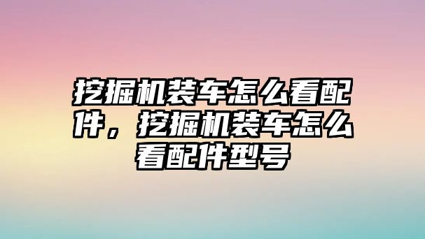 挖掘機(jī)裝車怎么看配件，挖掘機(jī)裝車怎么看配件型號(hào)