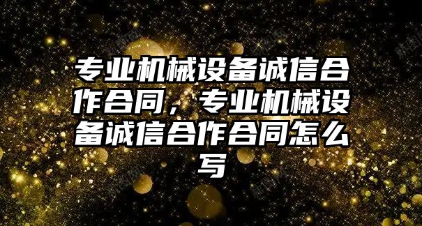 專業(yè)機(jī)械設(shè)備誠(chéng)信合作合同，專業(yè)機(jī)械設(shè)備誠(chéng)信合作合同怎么寫