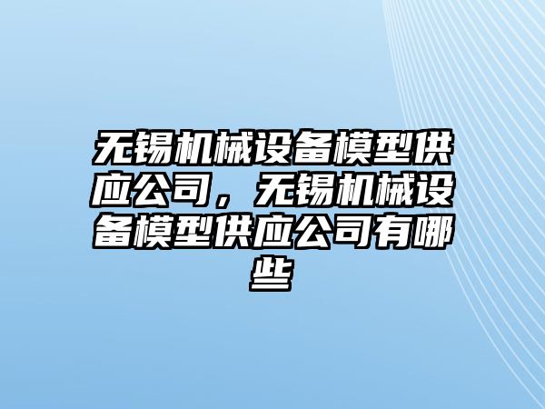 無錫機械設(shè)備模型供應(yīng)公司，無錫機械設(shè)備模型供應(yīng)公司有哪些