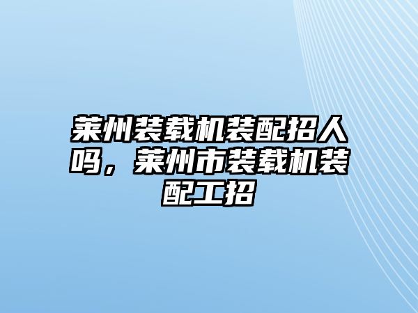 萊州裝載機(jī)裝配招人嗎，萊州市裝載機(jī)裝配工招