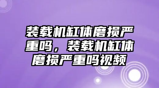 裝載機(jī)缸體磨損嚴(yán)重嗎，裝載機(jī)缸體磨損嚴(yán)重嗎視頻