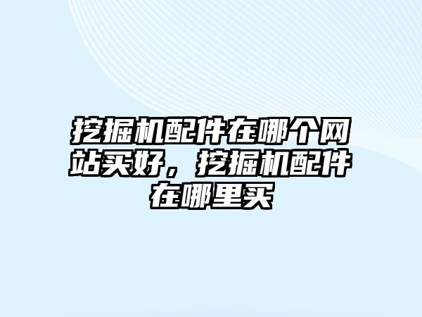 挖掘機配件在哪個網(wǎng)站買好，挖掘機配件在哪里買