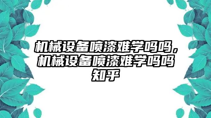 機(jī)械設(shè)備噴漆難學(xué)嗎嗎，機(jī)械設(shè)備噴漆難學(xué)嗎嗎知乎