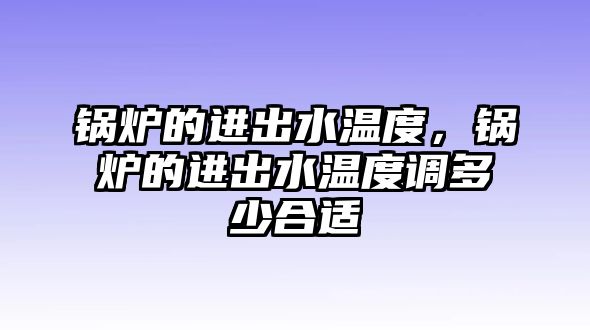 鍋爐的進出水溫度，鍋爐的進出水溫度調(diào)多少合適